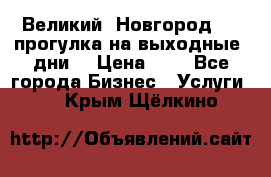 Великий  Новгород.....прогулка на выходные  дни  › Цена ­ 1 - Все города Бизнес » Услуги   . Крым,Щёлкино